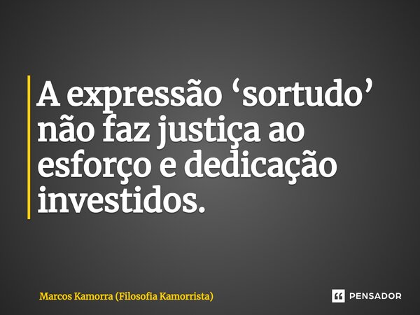 ⁠A expressão ‘sortudo’ não faz justiça ao esforço e dedicação investidos.... Frase de Marcos Kamorra (Filosofia Kamorrista).