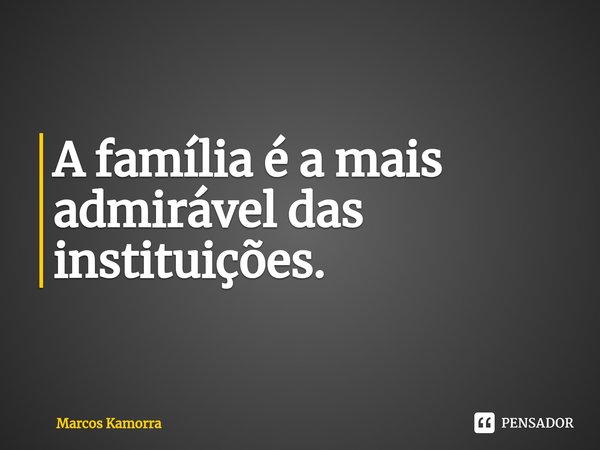 ⁠A família é a mais admirável das instituições.... Frase de Marcos Kamorra.
