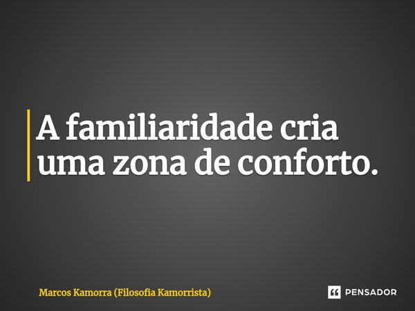 ⁠A familiaridade cria uma zona de conforto.... Frase de Marcos Kamorra (Filosofia Kamorrista).