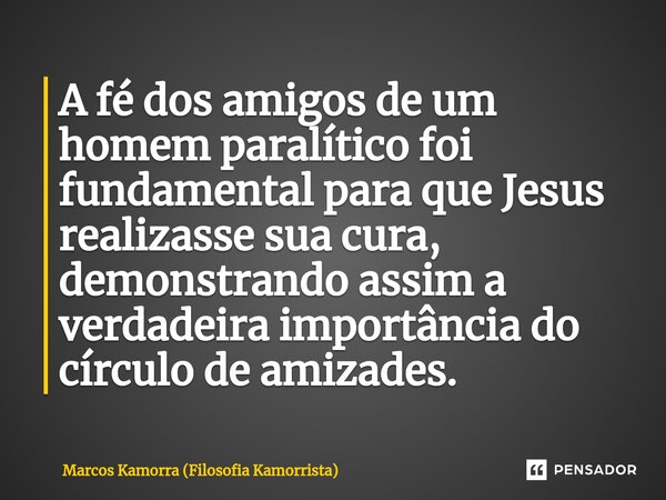 ⁠A fé dos amigos de um homem paralítico foi fundamental para que Jesus realizasse sua cura, demonstrando assim a verdadeira importância do círculo de amizades.... Frase de Marcos Kamorra (Filosofia Kamorrista).