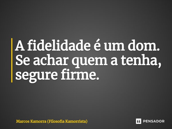 ⁠A fidelidade é um dom. Se achar quem a tenha, segure firme.... Frase de Marcos Kamorra (Filosofia Kamorrista).