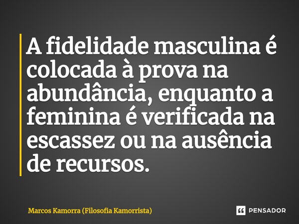 ⁠A fidelidade masculina é colocada à prova na abundância, enquanto a feminina é verificada na escassez ou na ausência de recursos.... Frase de Marcos Kamorra (Filosofia Kamorrista).