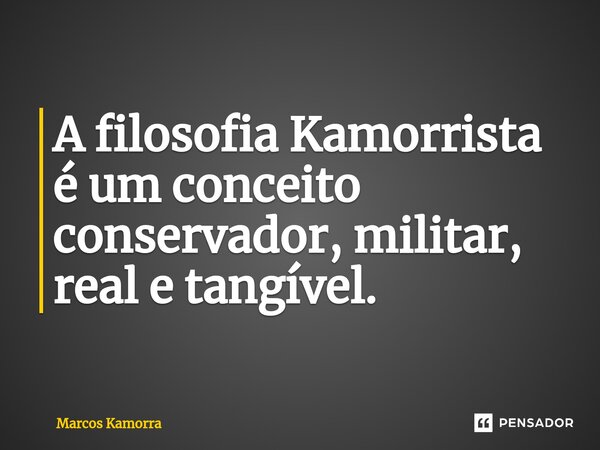 ⁠A filosofia Kamorrista é um conceito conservador, militar, real e tangível.... Frase de Marcos Kamorra.