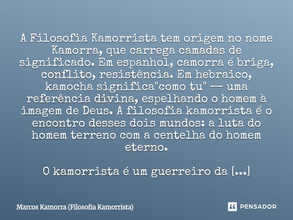 ⁠A Filosofia Kamorrista tem origem no nome Kamorra, que carrega camadas de significado. Em espanhol, camorra é briga, conflito, resistência. Em hebraico, kamoch... Frase de Marcos Kamorra (Filosofia Kamorrista).