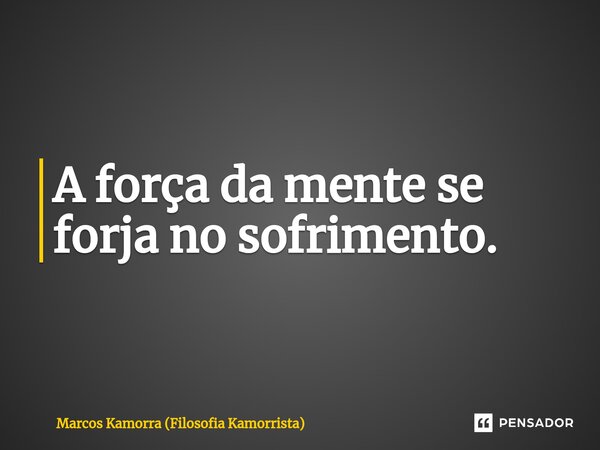 A força da mente se forja no sofrimento.... Frase de Marcos Kamorra (Filosofia Kamorrista).