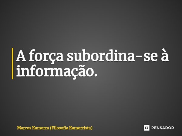 ⁠A força subordina-se à informação.... Frase de Marcos Kamorra (Filosofia Kamorrista).