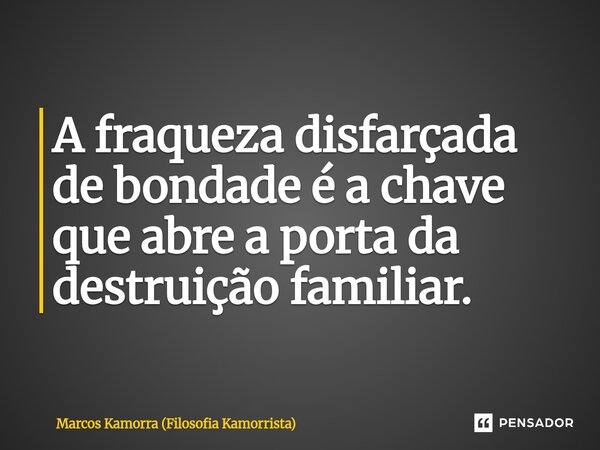 ⁠A fraqueza disfarçada de bondade é a chave que abre a porta da destruição familiar.... Frase de Marcos Kamorra (Filosofia Kamorrista).