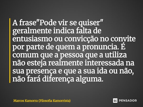 A frase "Pode vir se quiser" geralmente indica falta de entusiasmo ou convicção no convite por parte de quem a pronuncia. É comum que a pessoa que a u... Frase de Marcos Kamorra (Filosofia Kamorrista).