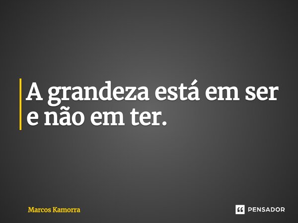 ⁠A grandeza está em ser e não em ter.... Frase de Marcos Kamorra.