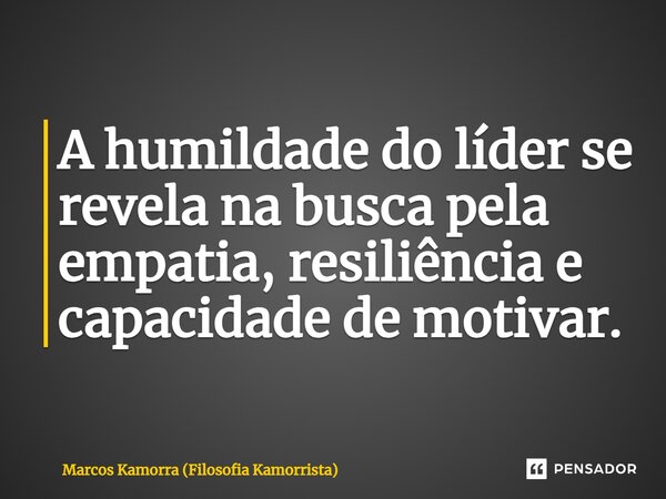 ⁠A humildade do líder se revela na busca pela empatia, resiliência e capacidade de motivar.... Frase de Marcos Kamorra (Filosofia Kamorrista).