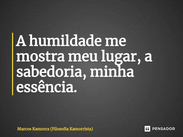⁠A humildade me mostra meu lugar, a sabedoria, minha essência.... Frase de Marcos Kamorra (Filosofia Kamorrista).