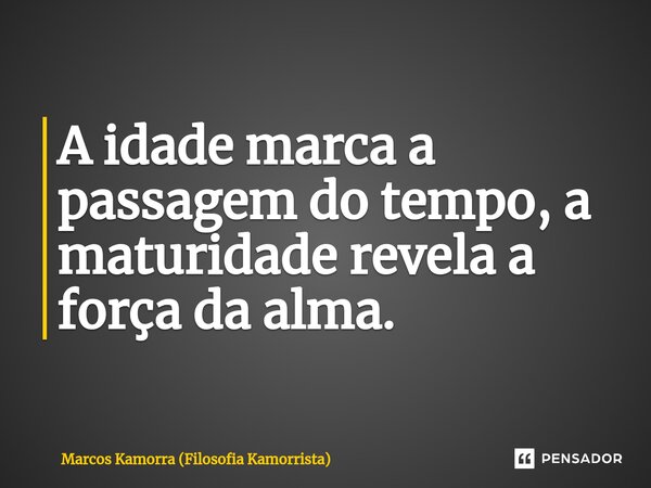 ⁠A idade marca a passagem do tempo, a maturidade revela a força da alma.... Frase de Marcos Kamorra (Filosofia Kamorrista).