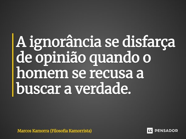 ⁠A ignorância se disfarça de opinião quando o homem se recusa a buscar a verdade.... Frase de Marcos Kamorra (Filosofia Kamorrista).