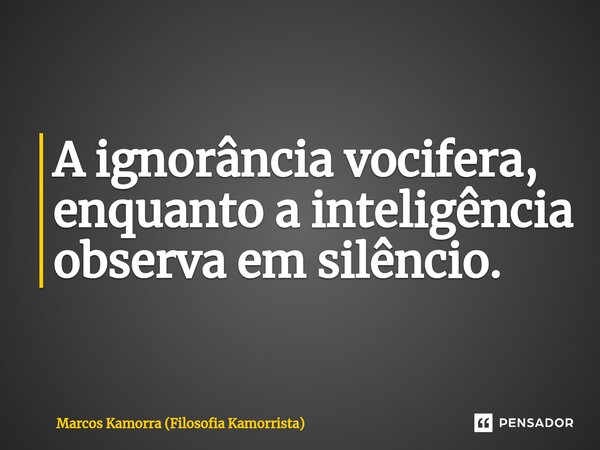 ⁠A ignorância vocifera, enquanto a inteligência observa em silêncio.... Frase de Marcos Kamorra (Filosofia Kamorrista).