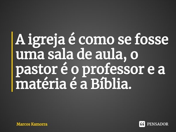 ⁠⁠A igreja é como se fosse uma sala de aula, o pastor é o professor e a matéria é a Bíblia.... Frase de Marcos Kamorra.