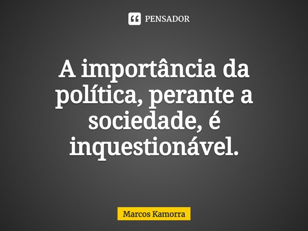 ⁠A importância da política, perante a sociedade, é inquestionável.... Frase de Marcos Kamorra.