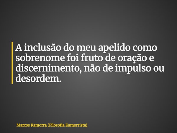 A inclusão do meu apelido como sobrenome foi fruto de oração e discernimento, não de impulso ou desordem.... Frase de Marcos Kamorra (Filosofia Kamorrista).
