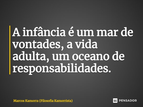 A infância é um mar de vontades, a vida adulta, um oceano de responsabilidades.... Frase de Marcos Kamorra (Filosofia Kamorrista).