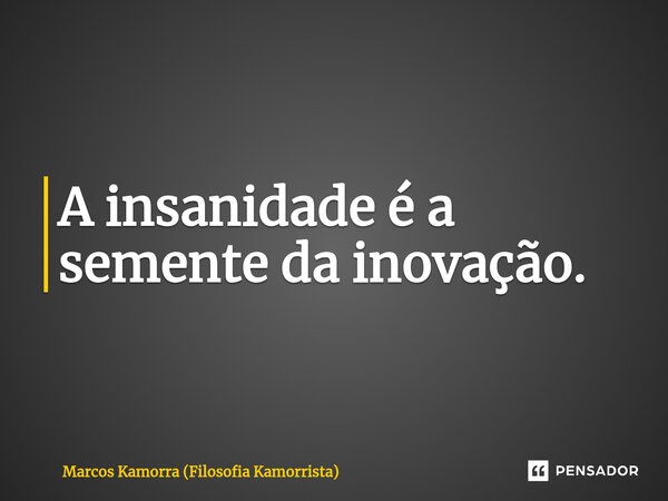 ⁠A insanidade é a semente da inovação.... Frase de Marcos Kamorra (Filosofia Kamorrista).