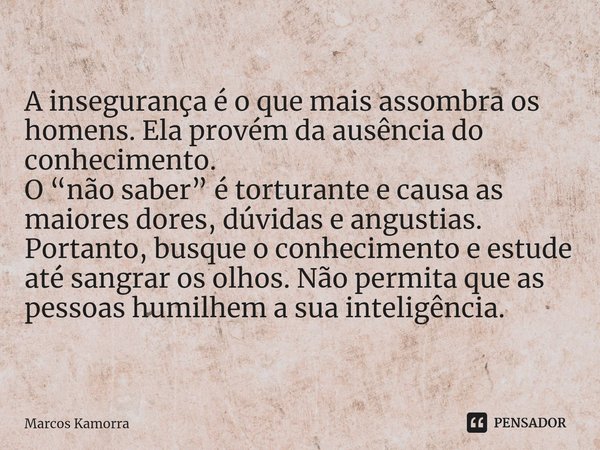 ⁠⁠A insegurança é o que mais assombra os homens. Ela provém da ausência do conhecimento. O “não saber” é torturante e causa as maiores dores, dúvidas e angu... Frase de Marcos Kamorra.