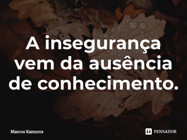 ⁠⁠A insegurança vem da ausência de conhecimento.... Frase de Marcos Kamorra.