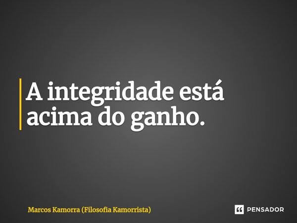 ⁠A integridade está acima do ganho.... Frase de Marcos Kamorra (Filosofia Kamorrista).