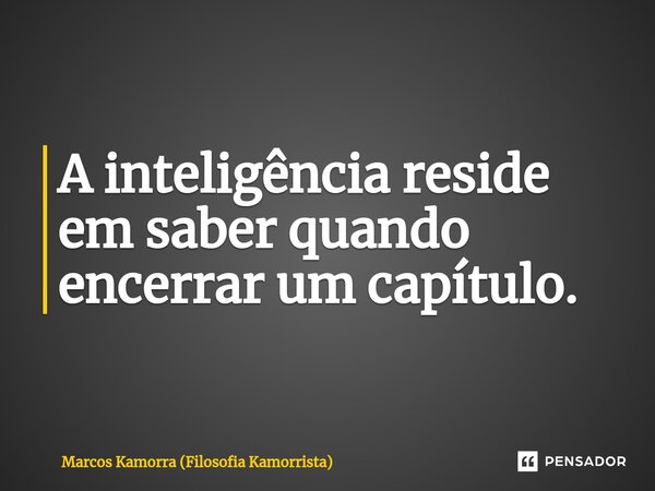 ⁠A inteligência reside em saber quando encerrar um capítulo.... Frase de Marcos Kamorra (Filosofia Kamorrista).