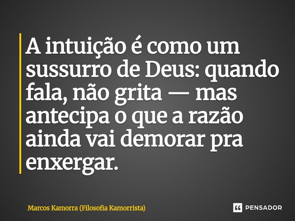 A intuição é como um sussurro de Deus: quando fala, não grita — mas antecipa o que a razão ainda vai demorar pra enxergar.... Frase de Marcos Kamorra (Filosofia Kamorrista).