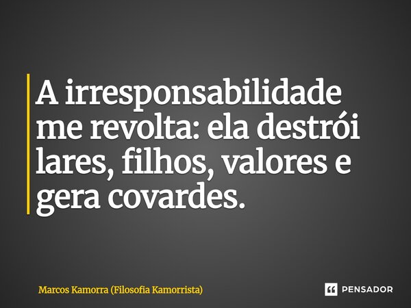 ⁠A irresponsabilidade me revolta: ela destrói lares, filhos, valores e gera covardes.... Frase de Marcos Kamorra (Filosofia Kamorrista).