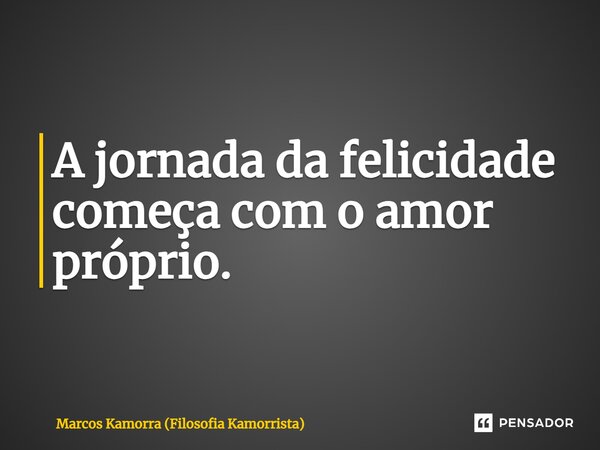 ⁠A jornada da felicidade começa com o amor próprio.... Frase de Marcos Kamorra (Filosofia Kamorrista).