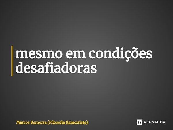 ⁠A lealdade deve permanecer inalterada, mesmo em condições desafiadoras.... Frase de Marcos Kamorra (Filosofia Kamorrista).