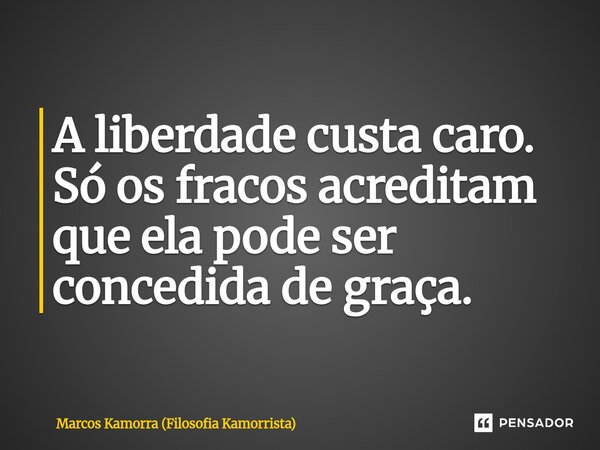⁠A liberdade custa caro. Só os fracos acreditam que ela pode ser concedida de graça.... Frase de Marcos Kamorra (Filosofia Kamorrista).