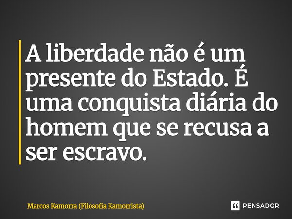 ⁠A liberdade não é um presente do Estado. É uma conquista diária do homem que se recusa a ser escravo.... Frase de Marcos Kamorra (Filosofia Kamorrista).