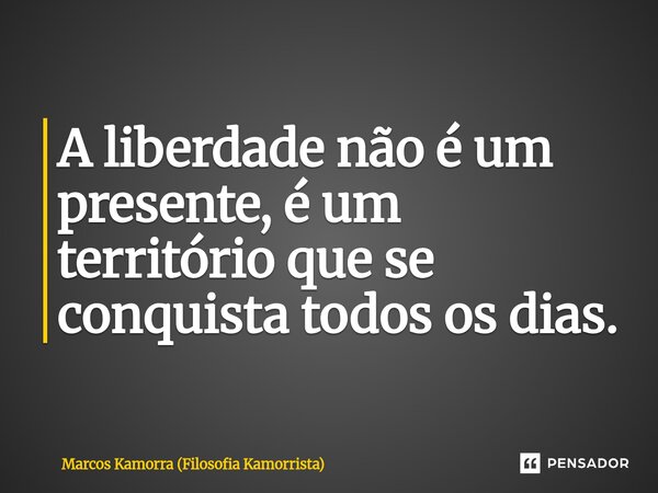 ⁠A liberdade não é um presente, é um território que se conquista todos os dias.... Frase de Marcos Kamorra (Filosofia Kamorrista).