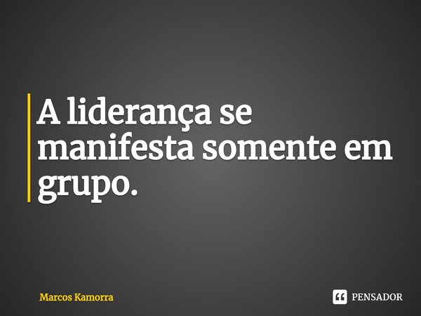 ⁠A liderança se manifesta somente em grupo.... Frase de Marcos Kamorra.