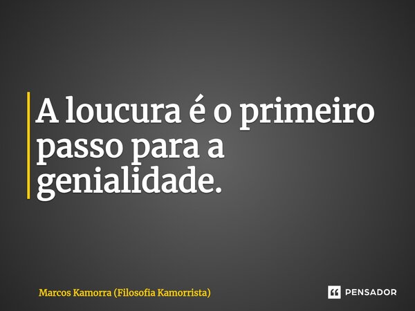 ⁠A loucura é o primeiro passo para a genialidade.... Frase de Marcos Kamorra (Filosofia Kamorrista).