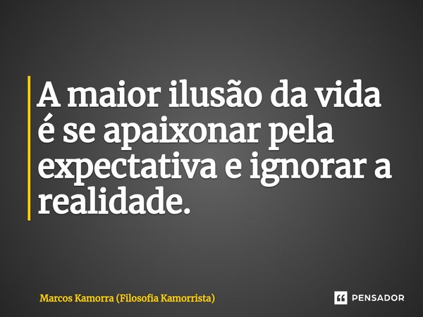 ⁠A maior ilusão da vida é se apaixonar pela expectativa e ignorar a realidade.... Frase de Marcos Kamorra (Filosofia Kamorrista).