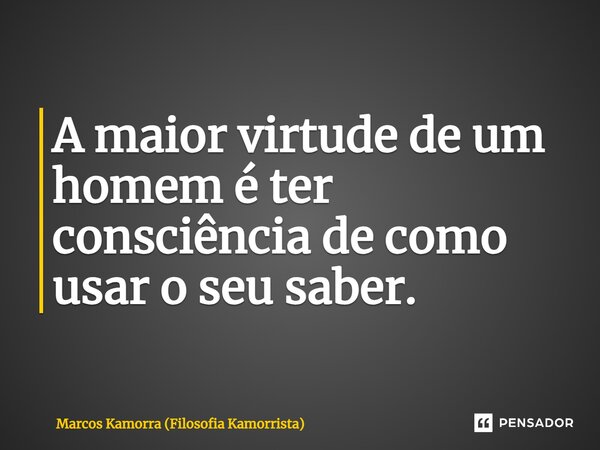 ⁠A maior virtude de um homem é ter consciência de como usar o seu saber.... Frase de Marcos Kamorra (Filosofia Kamorrista).