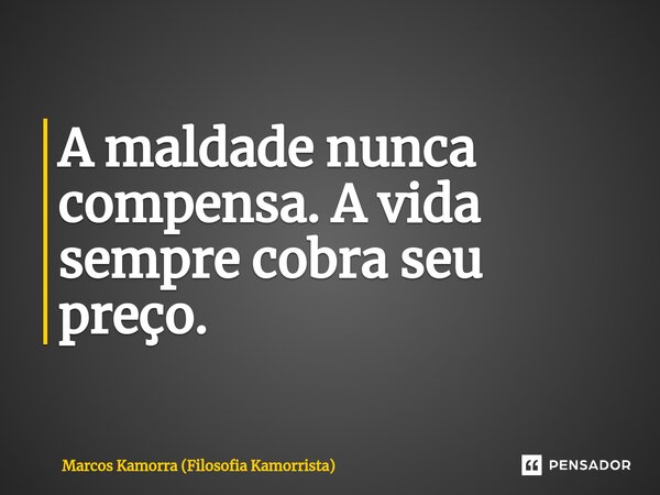⁠A maldade nunca compensa. A vida sempre cobra seu preço.... Frase de Marcos Kamorra (Filosofia Kamorrista).