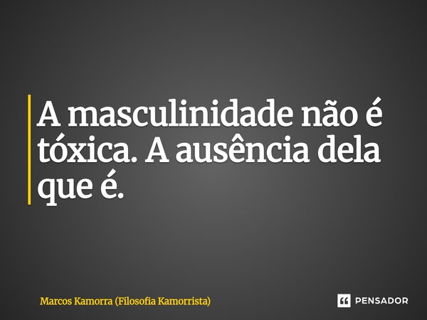 ⁠A masculinidade não é tóxica. A ausência dela que é.... Frase de Marcos Kamorra (Filosofia Kamorrista).
