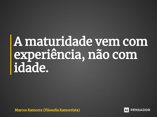 ⁠A maturidade vem com experiência, não com idade.... Frase de Marcos Kamorra (Filosofia Kamorrista).