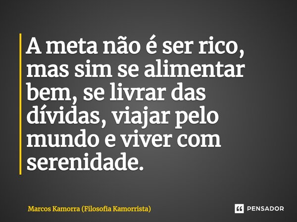 ⁠A meta não é ser rico, mas sim se alimentar bem, se livrar das dívidas, viajar pelo mundo e viver com serenidade.... Frase de Marcos Kamorra (Filosofia Kamorrista).