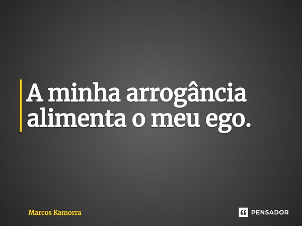 ⁠A minha arrogância alimenta o meu ego.... Frase de Marcos Kamorra.