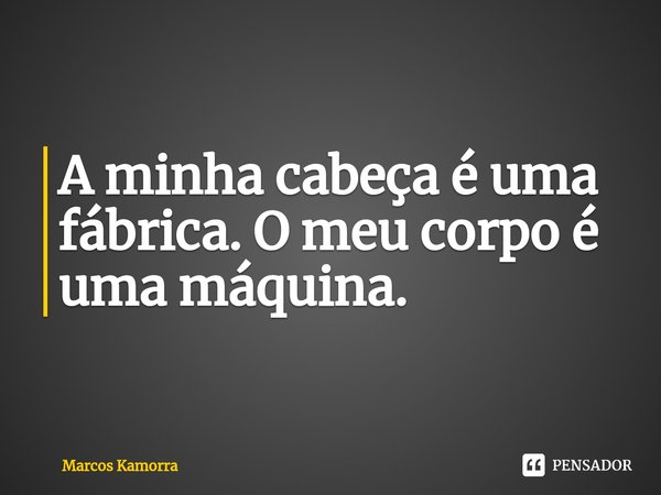 ⁠A minha cabeça é uma fábrica. O meu corpo é uma máquina.... Frase de Marcos Kamorra.