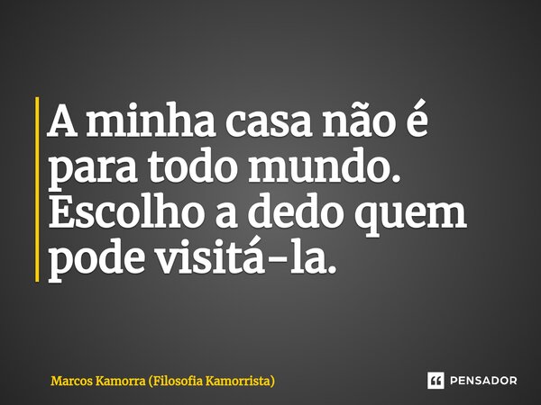 ⁠A minha casa não é para todo mundo. Escolho a dedo quem pode visitá-la.... Frase de Marcos Kamorra (Filosofia Kamorrista).