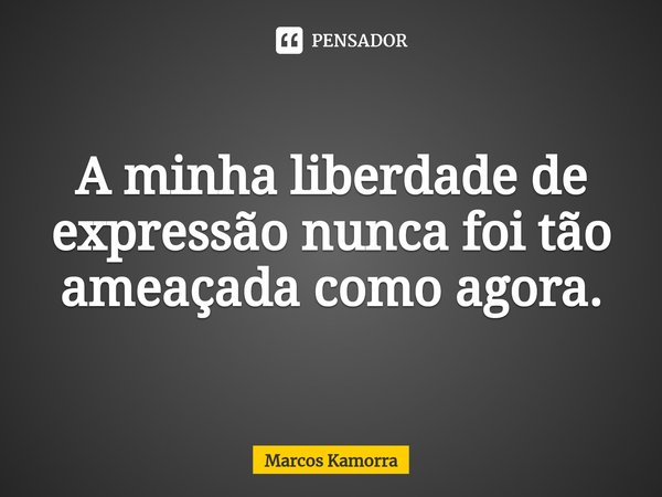 ⁠A minha liberdade de expressão nunca foi tão ameaçada como agora.... Frase de Marcos Kamorra.