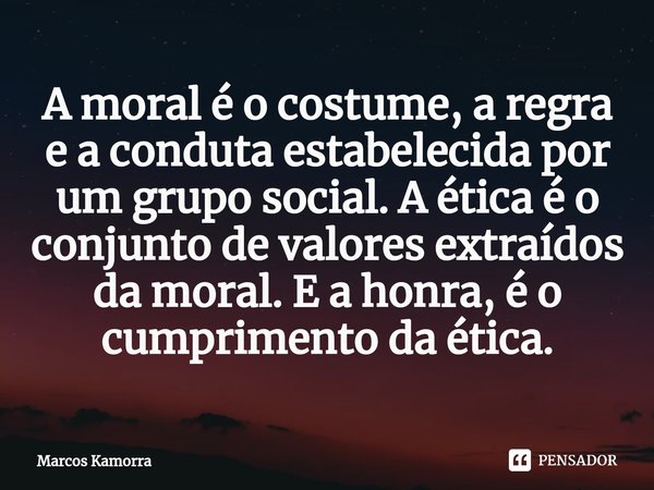 A moral é o costume, a regra e a conduta estabelecida por um grupo social. A ética é o conjunto de valores extraídos da moral. E a honra, é o cumprimento da éti... Frase de Marcos Kamorra.