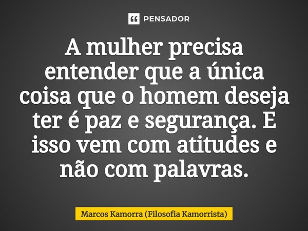 ⁠A mulher precisa entender que a única coisa que o homem deseja ter é paz e segurança. E isso vem com atitudes e não com palavras.... Frase de Marcos Kamorra (Filosofia Kamorrista).