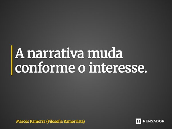 A narrativa muda conforme o interesse.... Frase de Marcos Kamorra (Filosofia Kamorrista).