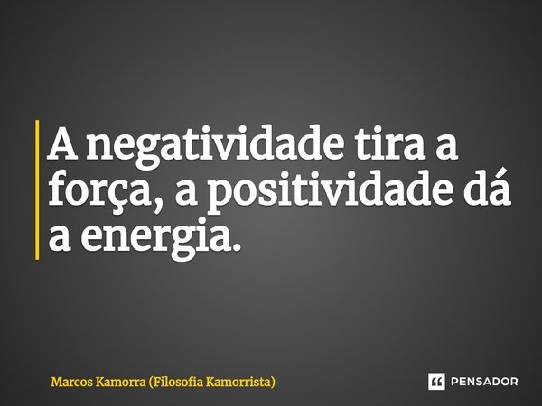 ⁠A negatividade tira a força, a positividade dá a energia.... Frase de Marcos Kamorra (Filosofia Kamorrista).